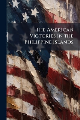 The American Victories in the Philippine Islands by Anonymous