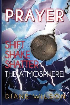 Prayer: Shift-Shake-Shatter the Atmosphere by Wilson, Diane