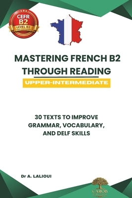 Mastering French B2 Through Reading: 30 Texts to Improve Grammar, Vocabulary, and DELF / DALF Skills by Publishing, Carob