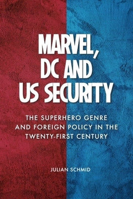 Marvel, DC and Us Security: The Superhero Genre and Foreign Policy in the Twenty-First Century by Schmid, Julian