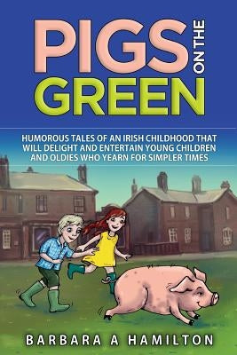 Pigs on the Green: Humourous tales of an Irish childhood that will delight and entertain Young Children and Oldies who yearn for Simpler Times by Hamilton, Barbara Anne
