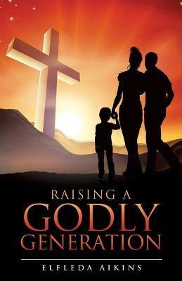 Raising a Godly Generation by Aikins, Elfleda