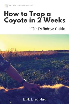 How To Trap a Coyote in 2 Weeks: The Definitive Guide by Lindblad, B. H.