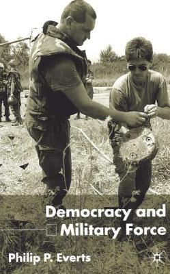 Democracy and Military Force by Everts, P.