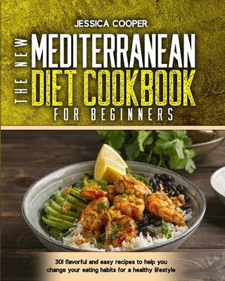 The New Mediterranean Diet Cookbook for Beginners: 301 flavorful and easy recipes to help you change your eating habits for a healthy lifestyle by Cooper, Jessica