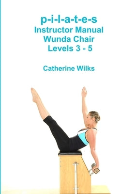 p-i-l-a-t-e-s Instructor Manual Wunda Chair Levels 3 - 5 by Wilks, Catherine