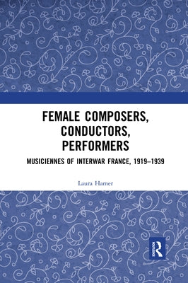 Female Composers, Conductors, Performers: Musiciennes of Interwar France, 1919-1939 by Hamer, Laura