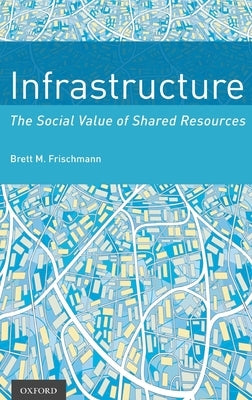 Infrastructure: The Social Value of Shared Resources by Frischmann, Brett M.