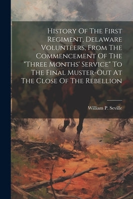 History Of The First Regiment, Delaware Volunteers, From The Commencement Of The "three Months' Service" To The Final Muster-out At The Close Of The R by Seville, William P.