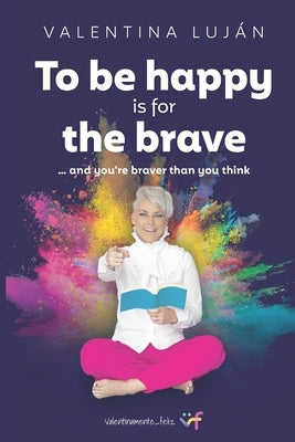 To Be Happy Is for the Brave: And You're Braver Than You Think by Luján, Valentina