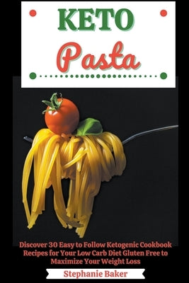 Keto Pasta: Discover 30 Easy to Follow Ketogenic Cookbook Recipes for Your Low Carb Diet Gluten Free to Maximize Your Weight Loss by Baker, Stephanie