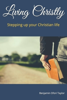 Living Christly: Stepping up your Christian life by Taylor, Benjamin Ofori