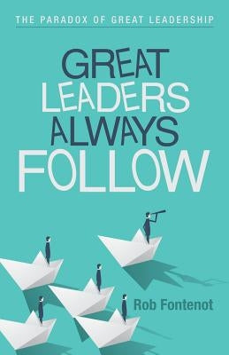 Great Leaders Always Follow: The Paradox of Great Leadership by Fontenot, Rob