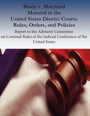 Brady v. Maryland Material in the United States District Courts: Rules, Orders, and Policies: Report to the Advisory Committee on Criminal Rules of th by Laural Hooper