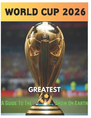 2026 Fifa World Cup: A guide to the greatest show on earth, Everything you need to know about the 2026 world cup... by Solomon, Chuks