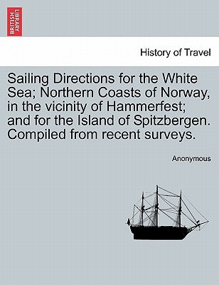 Sailing Directions for the White Sea; Northern Coasts of Norway, in the Vicinity of Hammerfest; And for the Island of Spitzbergen. Compiled from Recen by Anonymous