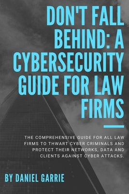 Don't Fall Behind: A Cybersecurity Guide for Law Firms by Garrie, Daniel
