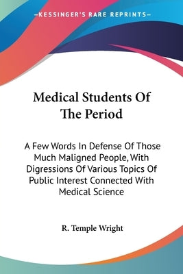 Medical Students Of The Period: A Few Words In Defense Of Those Much Maligned People, With Digressions Of Various Topics Of Public Interest Connected by Wright, R. Temple