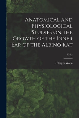 Anatomical and Physiological Studies on the Growth of the Inner Ear of the Albino Rat; 10-12 by Wada, Tokujiro