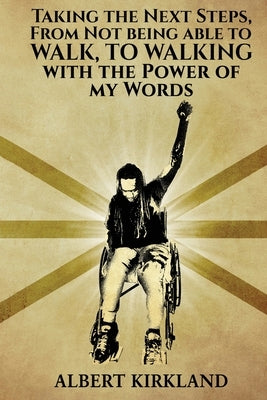 Taking The Next Steps, From Not Being AbleTo Walk, To Walking With The Power Of My Words by Kirkland, Albert