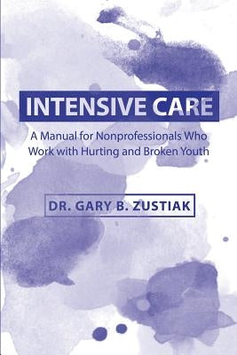 Intensive Care: A Manual for the Nonprofessional Who Works With Hurting and Broken Youth by Zustiak, Gary B.