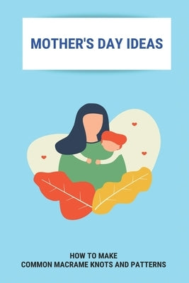 Mother's Day Ideas: How To Make Common Macrame Knots And Patterns: Mother'S Day Gift Ideas by Puelo, Tad