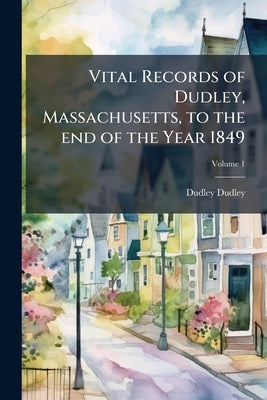 Vital Records of Dudley, Massachusetts, to the end of the Year 1849; Volume 1 by Dudley, Dudley