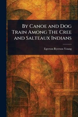 By Canoe and Dog Train Among The Cree and Salteaux Indians by Young, Egerton Ryerson