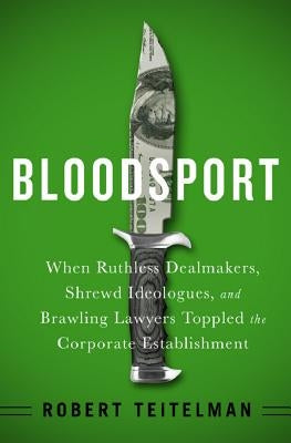 Bloodsport: When Ruthless Dealmakers, Shrewd Ideologues, and Brawling Lawyers Toppled the Corporate Establishment by Teitelman, Robert