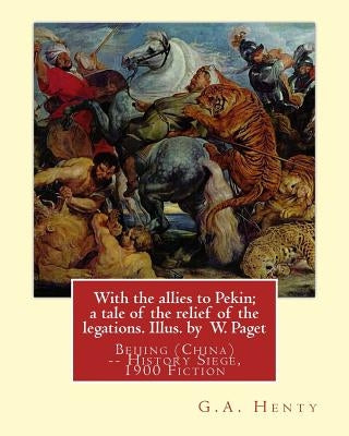 With the allies to Pekin; a tale of the relief of the legations. Illus. by: W. Paget (Walter Stanley A. Paget (1863-1935)) and By: G.A. Henty.Beijing by Paget, Wal