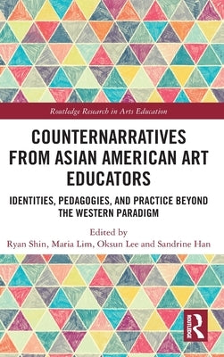 Counternarratives from Asian American Art Educators: Identities, Pedagogies, and Practice Beyond the Western Paradigm by Shin, Ryan