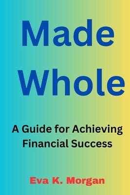 Made Whole: A Guide for Achieving Financial Success by Morgan, Eva K.