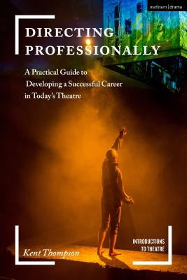 Directing Professionally: A Practical Guide to Developing a Successful Career in Today's Theatre by Thompson, Kent