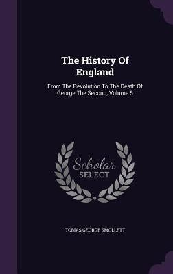 The History Of England: From The Revolution To The Death Of George The Second, Volume 5 by Smollett, Tobias George