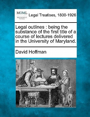 Legal outlines: being the substance of the first title of a course of lectures delivered in the University of Maryland. by Hoffman, David