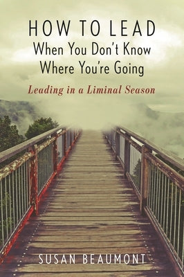 How to Lead When You Don't Know Where You're Going: Leading in a Liminal Season by Beaumont, Susan