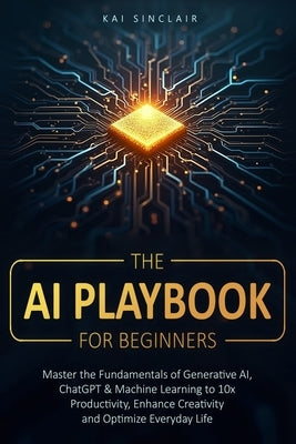 The AI Playbook for Beginners: Master the Fundamentals of Generative AI, ChatGPT & Machine Learning to 10x Productivity, Enhance Creativity and Optimi by Sinclair, Kai