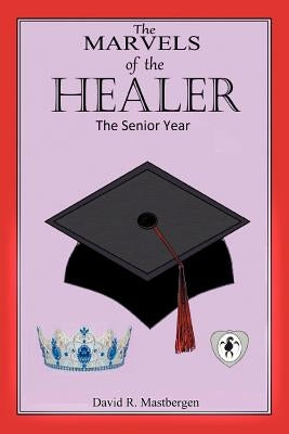The Marvels of the Healer: The Senior Year by Mastbergen, David R.