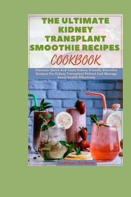 The Ultimate Kidney Transplant Smoothie Recipes Cookbook: Discover Quick And Tasty Kidney-Friendly Smoothie Recipes For Kidney Transplant Patient And by Scribner, Kathleen