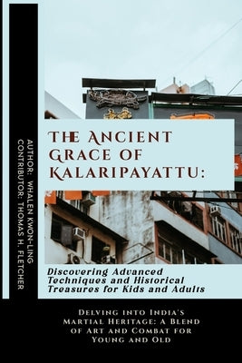 The Ancient Grace of Kalaripayattu: Discovering Advanced Techniques and Historical Treasures for Kids and Adults: Delving into India's Martial Heritag by Fletcher, Thomas H.