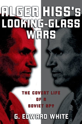 Alger Hiss's Looking-Glass Wars: The Covert Life of a Soviet Spy by White, G. Edward