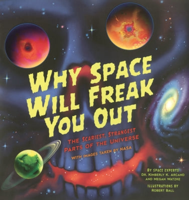 Why Space Will Freak You Out: The Scariest, Strangest Parts of the Universe by Arcand, Kimberly K.