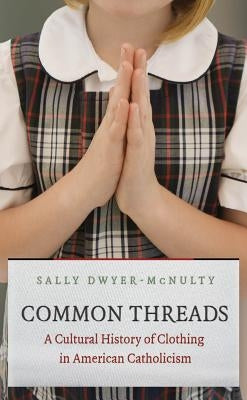 Common Threads: A Cultural History of Clothing in American Catholicism by Dwyer-McNulty, Sally