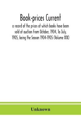 Book-Prices Current; A Record Of The Prices At Which Books Have Been Sold At Auction From October, 1904, To July, 1905, Being The Season 1904-1905 (Vo by Unknown