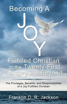 Becoming a Joy Fulfilled Christian in the Twenty-First Century and Beyond: The Privileges, Benefits, and Responsibilities of a Joy-Fulfilled Christian by Jackson, Franklin D. R.