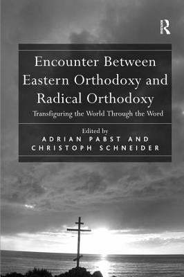 Encounter Between Eastern Orthodoxy and Radical Orthodoxy: Transfiguring the World Through the Word by Schneider, Christoph