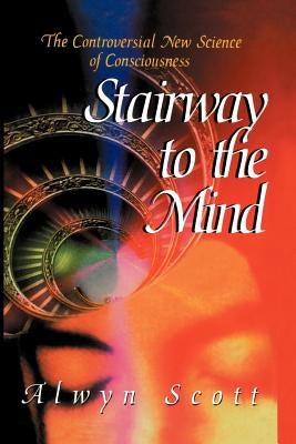 Stairway to the Mind: The Controversial New Science of Consciousness by Scott, Alwyn
