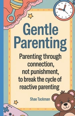 Gentle Parenting Guide: Parenting Through Connection, Not Punishment, to Break the Cycle of Reactive Parenting by Tackman, Shae