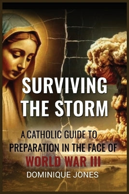 Surviving The Storm: A Catholic Guide To Preparation In The Face of World War III by Jones, Dominique