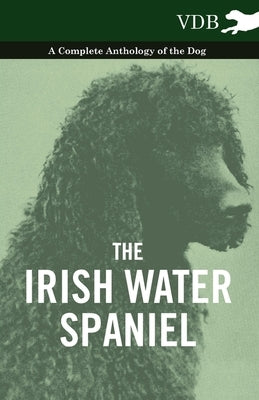 The Irish Water Spaniel - A Complete Anthology of the Dog by Various